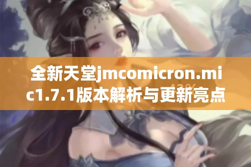 全新天堂jmcomicron.mic1.7.1版本解析与更新亮点分享