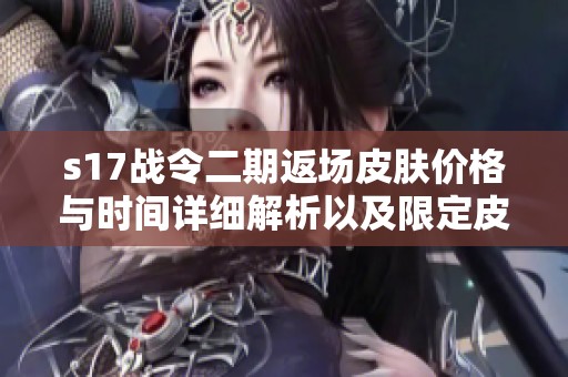 s17战令二期返场皮肤价格与时间详细解析以及限定皮肤介绍