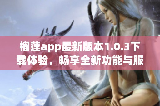 榴莲app最新版本1.0.3下载体验，畅享全新功能与服务