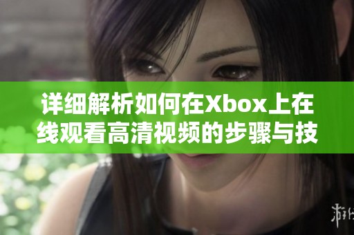 详细解析如何在Xbox上在线观看高清视频的步骤与技巧