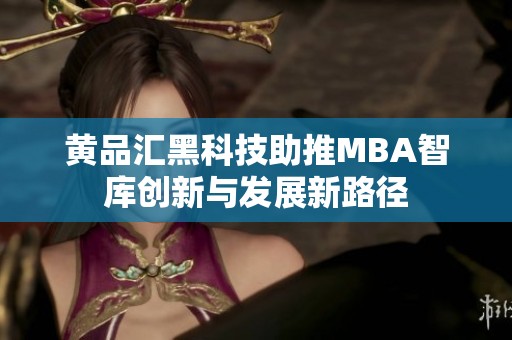 黄品汇黑科技助推MBA智库创新与发展新路径