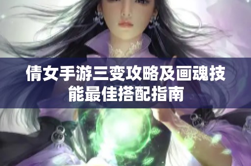 倩女手游三变攻略及画魂技能最佳搭配指南