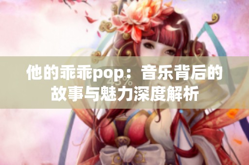 他的乖乖pop：音乐背后的故事与魅力深度解析