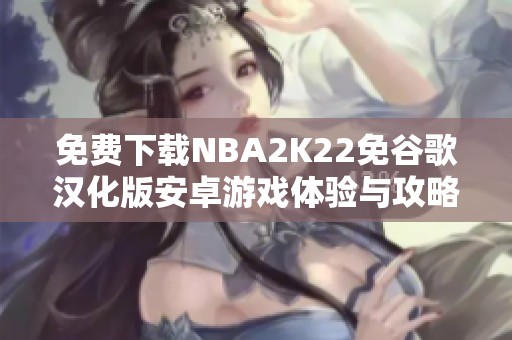 免费下载NBA2K22免谷歌汉化版安卓游戏体验与攻略分享