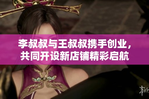 李叔叔与王叔叔携手创业，共同开设新店铺精彩启航