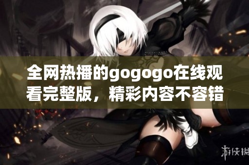 全网热播的gogogo在线观看完整版，精彩内容不容错过！