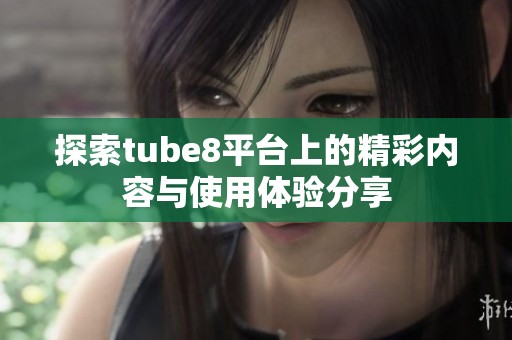 探索tube8平台上的精彩内容与使用体验分享