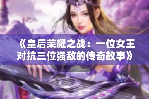 《皇后荣耀之战：一位女王对抗三位强敌的传奇故事》