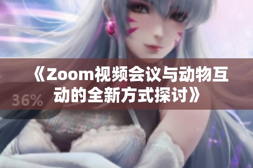 《Zoom视频会议与动物互动的全新方式探讨》