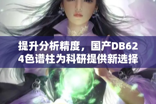 提升分析精度，国产DB624色谱柱为科研提供新选择