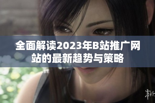 全面解读2023年B站推广网站的最新趋势与策略