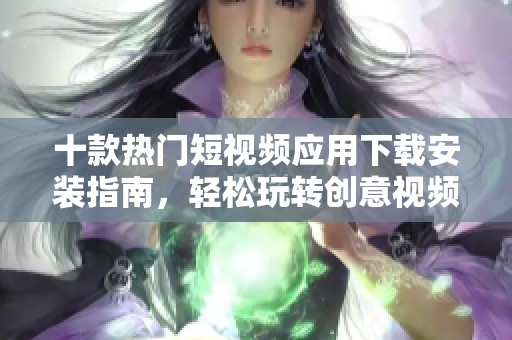 十款热门短视频应用下载安装指南，轻松玩转创意视频制作