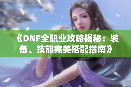 《DNF全职业攻略揭秘：装备、技能完美搭配指南》