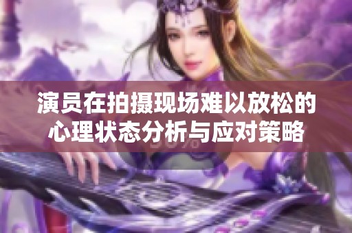 演员在拍摄现场难以放松的心理状态分析与应对策略