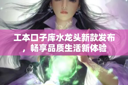 工本口子库水龙头新款发布，畅享品质生活新体验