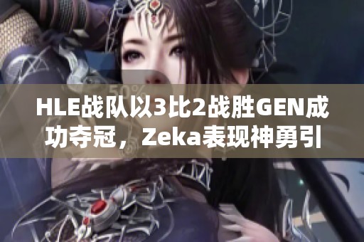 HLE战队以3比2战胜GEN成功夺冠，Zeka表现神勇引领双C发挥