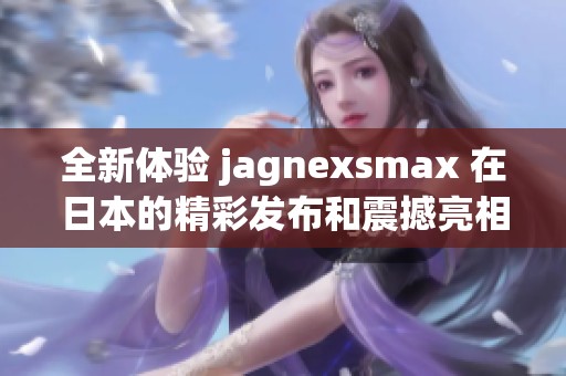 全新体验 jagnexsmax 在日本的精彩发布和震撼亮相