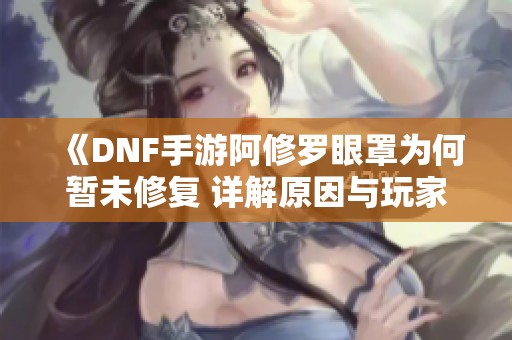 《DNF手游阿修罗眼罩为何暂未修复 详解原因与玩家反应》