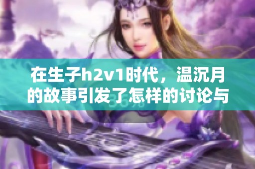 在生子h2v1时代，温沉月的故事引发了怎样的讨论与思考