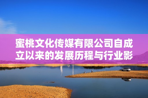 蜜桃文化传媒有限公司自成立以来的发展历程与行业影响