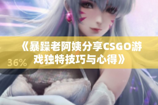 《暴躁老阿姨分享CSGO游戏独特技巧与心得》