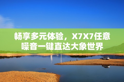 畅享多元体验，X7X7任意噪音一键直达大象世界