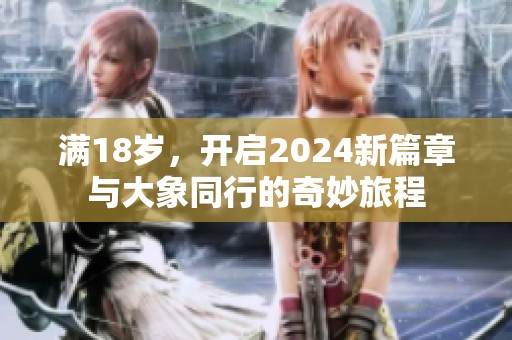 满18岁，开启2024新篇章与大象同行的奇妙旅程