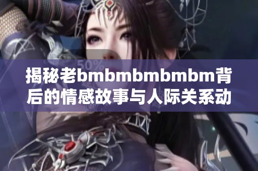 揭秘老bmbmbmbmbm背后的情感故事与人际关系动态