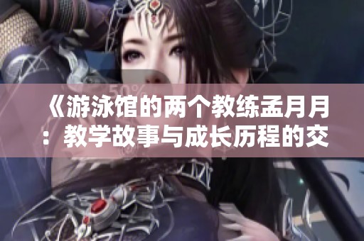 《游泳馆的两个教练孟月月：教学故事与成长历程的交汇》