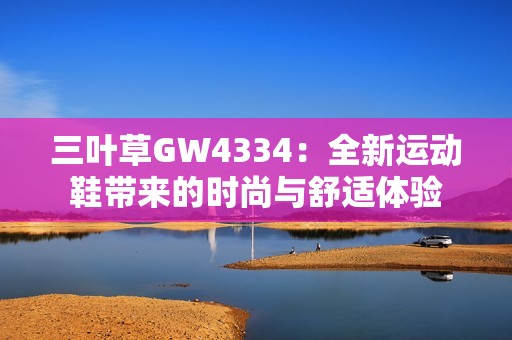 三叶草GW4334：全新运动鞋带来的时尚与舒适体验