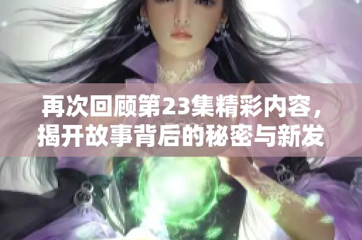 再次回顾第23集精彩内容，揭开故事背后的秘密与新发展