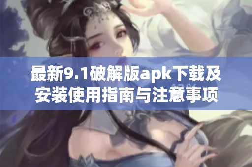 最新9.1破解版apk下载及安装使用指南与注意事项