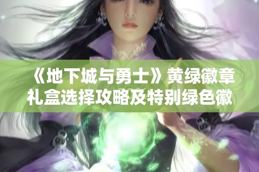 《地下城与勇士》黄绿徽章礼盒选择攻略及特别绿色徽章获取技巧分享