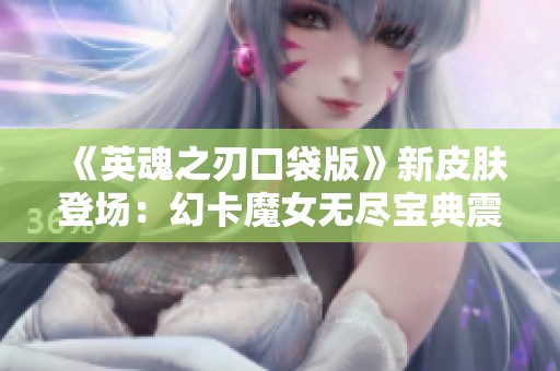 《英魂之刃口袋版》新皮肤登场：幻卡魔女无尽宝典震撼上线