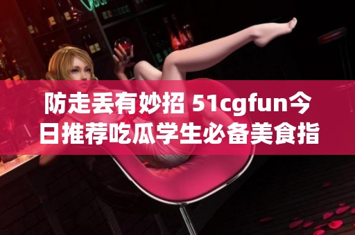 防走丢有妙招 51cgfun今日推荐吃瓜学生必备美食指南