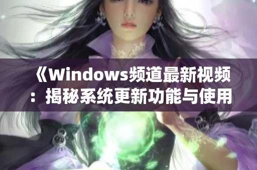 《Windows频道最新视频：揭秘系统更新功能与使用技巧》