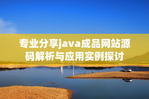 专业分享java成品网站源码解析与应用实例探讨