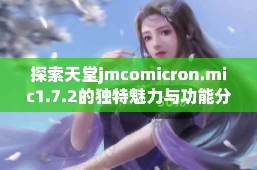 探索天堂jmcomicron.mic1.7.2的独特魅力与功能分析