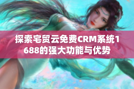 探索宅贸云免费CRM系统1688的强大功能与优势