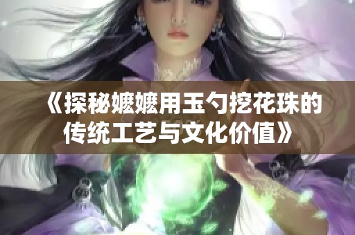 《探秘嬷嬷用玉勺挖花珠的传统工艺与文化价值》