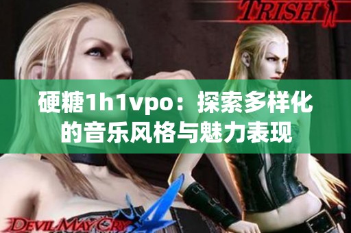 硬糖1h1vpo：探索多样化的音乐风格与魅力表现