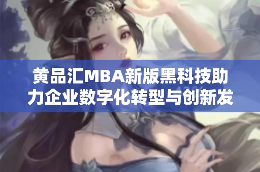 黄品汇MBA新版黑科技助力企业数字化转型与创新发展