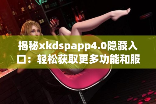 揭秘xkdspapp4.0隐藏入口：轻松获取更多功能和服务