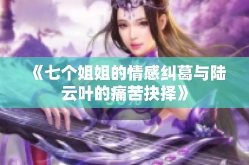 《七个姐姐的情感纠葛与陆云叶的痛苦抉择》