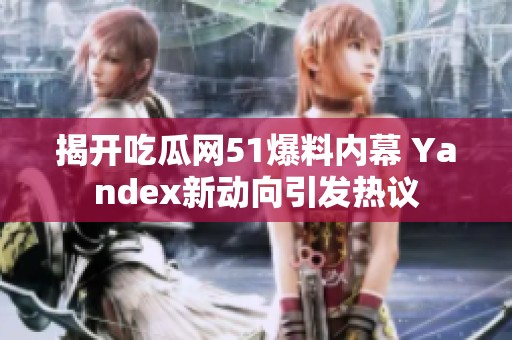 揭开吃瓜网51爆料内幕 Yandex新动向引发热议