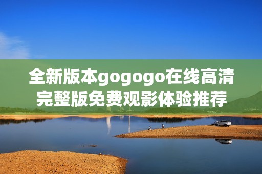 全新版本gogogo在线高清完整版免费观影体验推荐