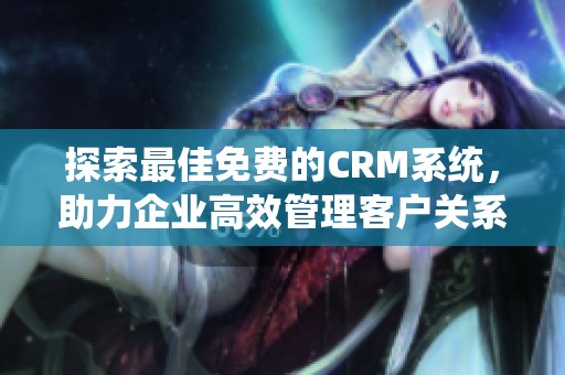 探索最佳免费的CRM系统，助力企业高效管理客户关系