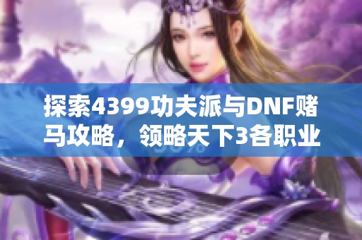 探索4399功夫派与DNF赌马攻略，领略天下3各职业魅力与玩法