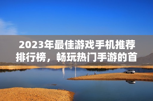 2023年最佳游戏手机推荐排行榜，畅玩热门手游的首选设备