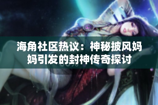 海角社区热议：神秘披风妈妈引发的封神传奇探讨